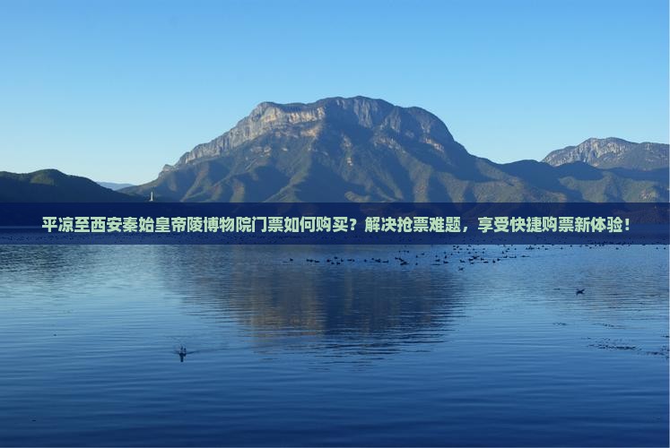 平凉至西安秦始皇帝陵博物院门票如何购买？解决抢票难题，享受快捷购票新体验！