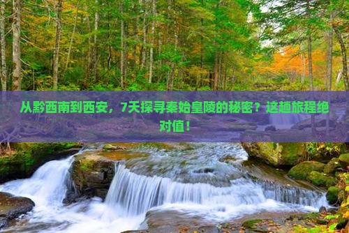 从黔西南到西安，7天探寻秦始皇陵的秘密？这趟旅程绝对值！
