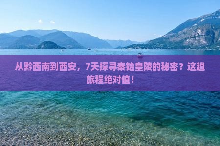 从黔西南到西安，7天探寻秦始皇陵的秘密？这趟旅程绝对值！