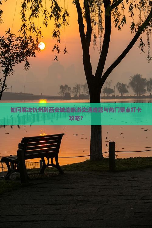 如何解决忻州到西安城墙旅游交通难题与热门景点打卡攻略？