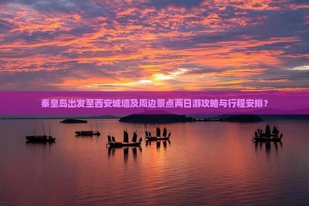 秦皇岛出发至西安城墙及周边景点两日游攻略与行程安排？