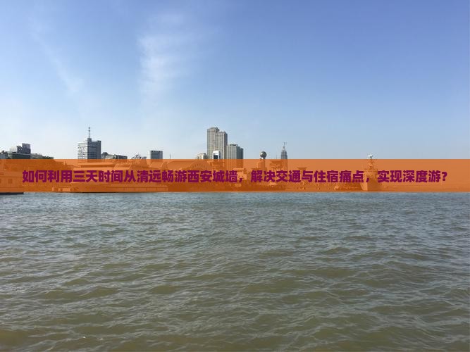 如何利用三天时间从清远畅游西安城墙，解决交通与住宿痛点，实现深度游？