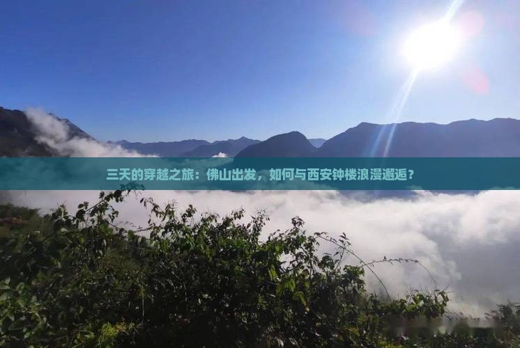 三天的穿越之旅：佛山出发，如何与西安钟楼浪漫邂逅？