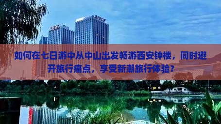 如何在七日游中从中山出发畅游西安钟楼，同时避开旅行痛点，享受新潮旅行体验？