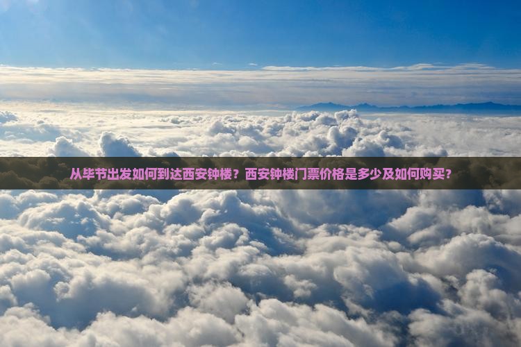 从毕节出发如何到达西安钟楼？西安钟楼门票价格是多少及如何购买？