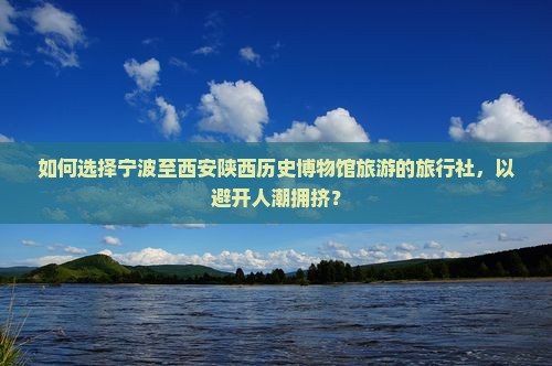 如何选择宁波至西安陕西历史博物馆旅游的旅行社，以避开人潮拥挤？