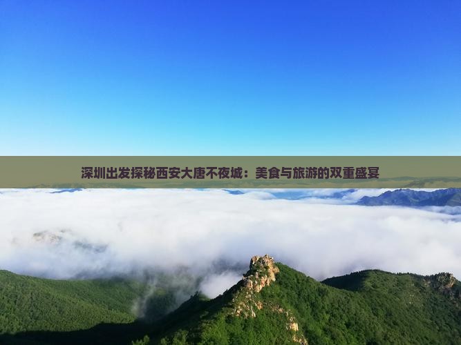 深圳出发探秘西安大唐不夜城：美食与旅游的双重盛宴