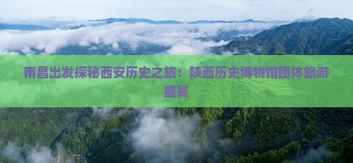 南昌出发探秘西安历史之旅：陕西历史博物馆团体旅游盛宴