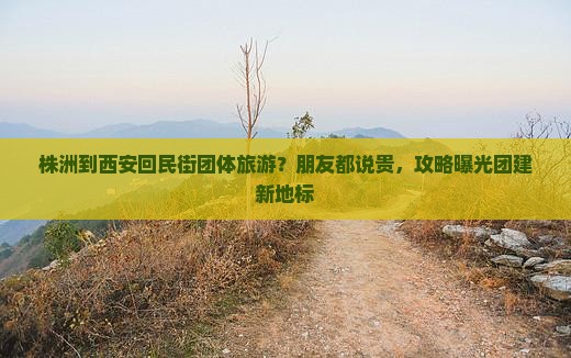 株洲到西安回民街团体旅游？朋友都说贵，攻略曝光团建新地标