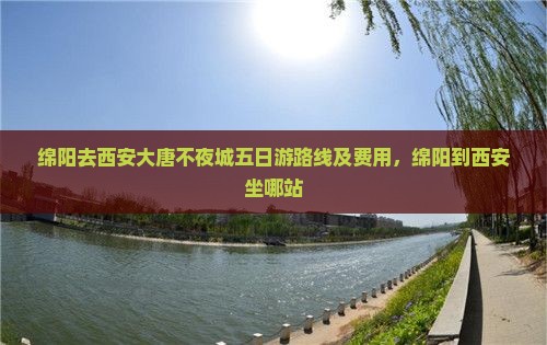 绵阳去西安大唐不夜城五日游路线及费用，绵阳到西安坐哪站