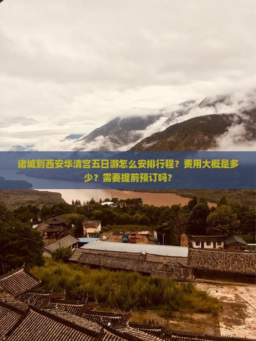 诸城到西安华清宫五日游怎么安排行程？费用大概是多少？需要提前预订吗？