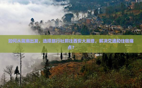 如何从陇南出发，选择旅行社前往西安大雁塔，解决交通和住宿痛点？