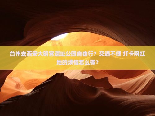 台州去西安大明宫遗址公园自由行？交通不便+打卡网红地的烦恼怎么破？