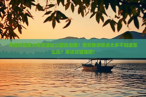 青岛到西安大明宫遗址公园自由团？西安旅游景点太多不知道怎么玩？来试试轻旅吧！