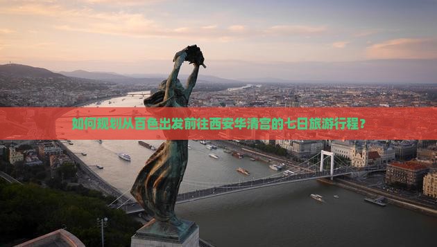 如何规划从百色出发前往西安华清宫的七日旅游行程？
