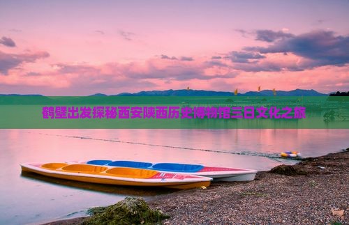 鹤壁出发探秘西安陕西历史博物馆三日文化之旅