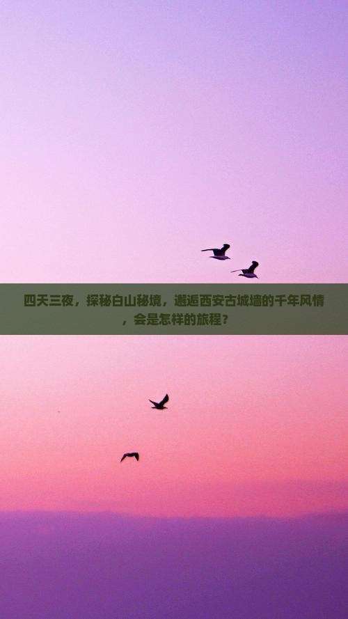 四天三夜，探秘白山秘境，邂逅西安古城墙的千年风情，会是怎样的旅程？