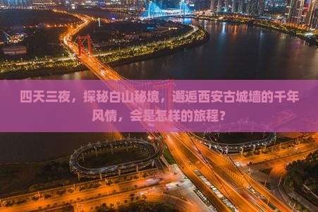 四天三夜，探秘白山秘境，邂逅西安古城墙的千年风情，会是怎样的旅程？
