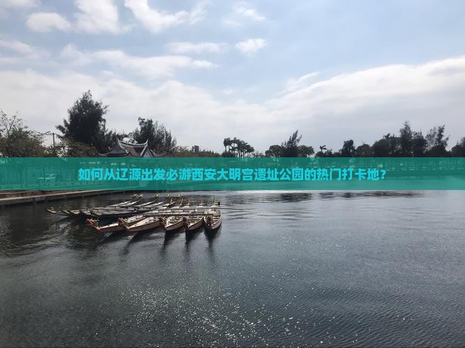 如何从辽源出发必游西安大明宫遗址公园的热门打卡地？