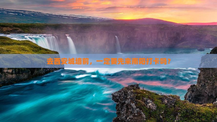去西安城墙前，一定要先来南阳打卡吗？