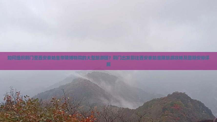 如何组织荆门至西安秦始皇帝陵博物院的大型旅游团？荆门出发前往西安秦始皇陵旅游攻略及团期安排详解
