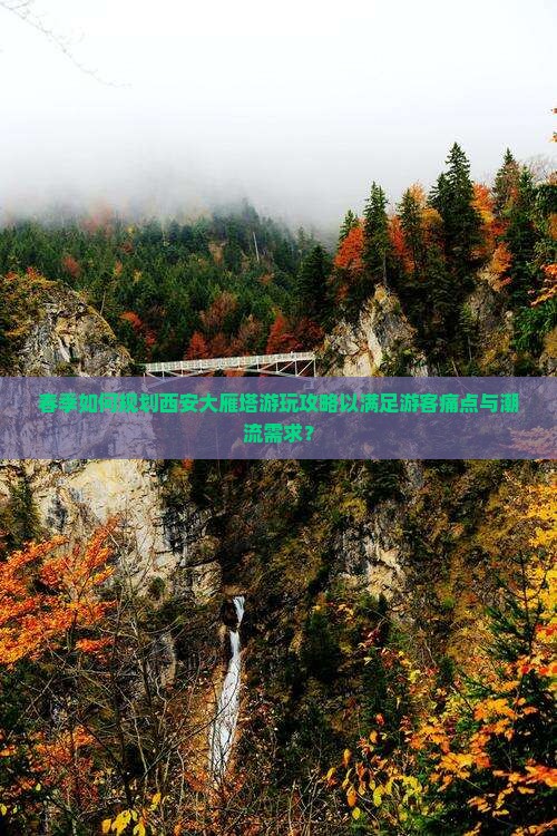春季如何规划西安大雁塔游玩攻略以满足游客痛点与潮流需求？