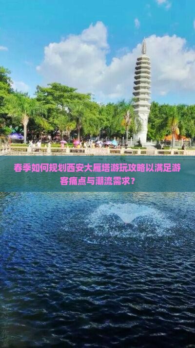 春季如何规划西安大雁塔游玩攻略以满足游客痛点与潮流需求？