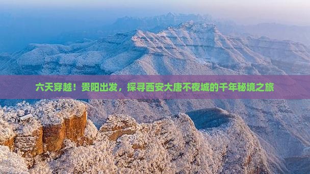 六天穿越！贵阳出发，探寻西安大唐不夜城的千年秘境之旅