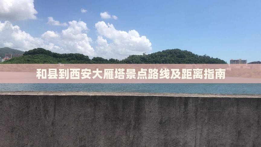 和县到西安大雁塔景点路线及距离指南