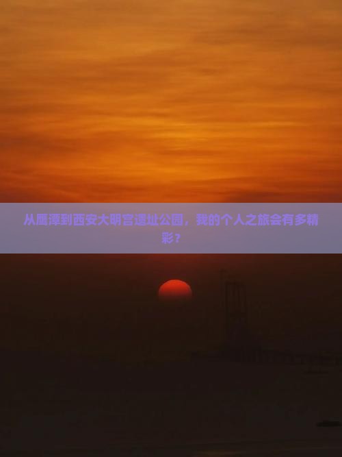 从鹰潭到西安大明宫遗址公园，我的个人之旅会有多精彩？