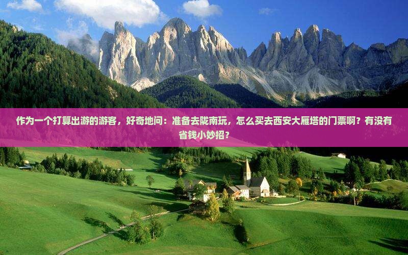 作为一个打算出游的游客，好奇地问：准备去陇南玩，怎么买去西安大雁塔的门票啊？有没有省钱小妙招？