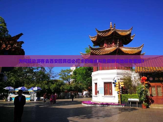为何延边游客去西安回民街必打卡的痛点与热词新词地标有哪些？