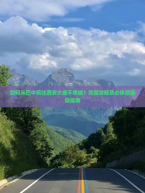 如何从巴中前往西安大唐不夜城？完整攻略及必体验活动指南