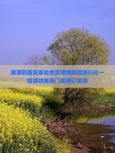 湘潭到西安秦始皇帝陵博物院旅行社一线游攻略及门票预订指南