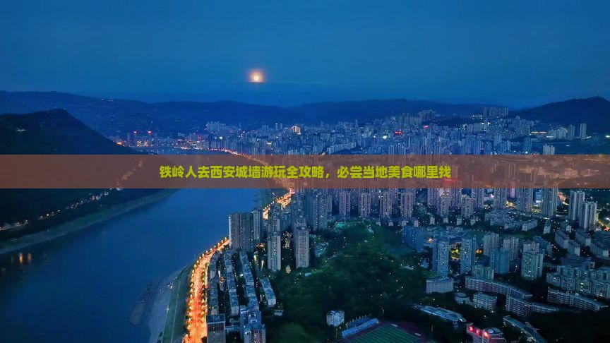 铁岭人去西安城墙游玩全攻略，必尝当地美食哪里找