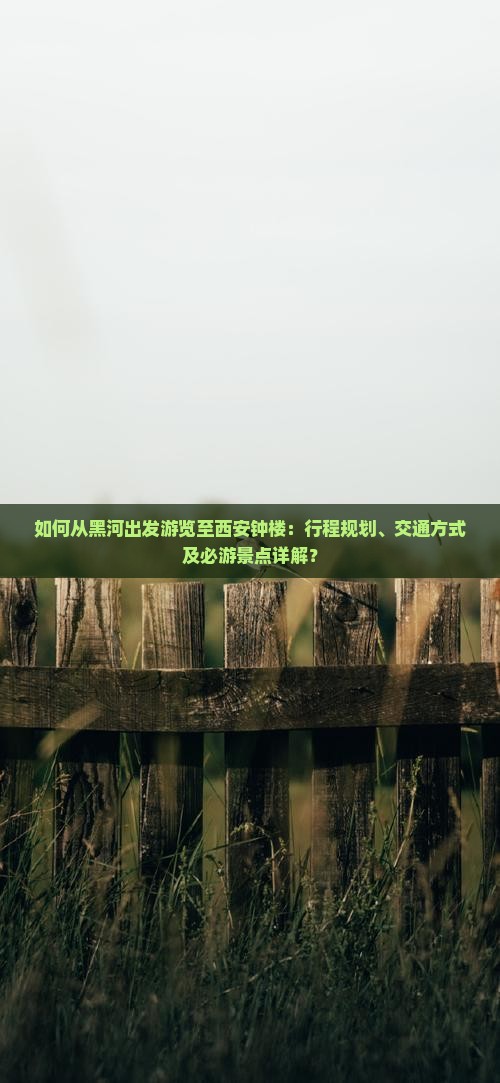 如何从黑河出发游览至西安钟楼：行程规划、交通方式及必游景点详解？