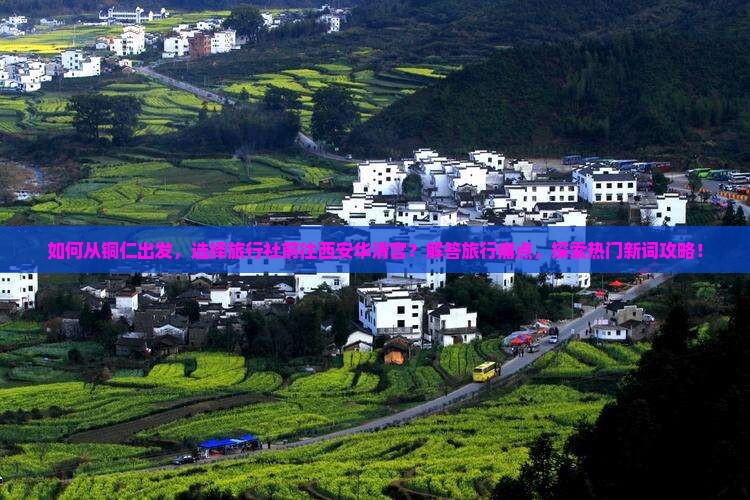 如何从铜仁出发，选择旅行社前往西安华清宫？解答旅行痛点，探索热门新词攻略！