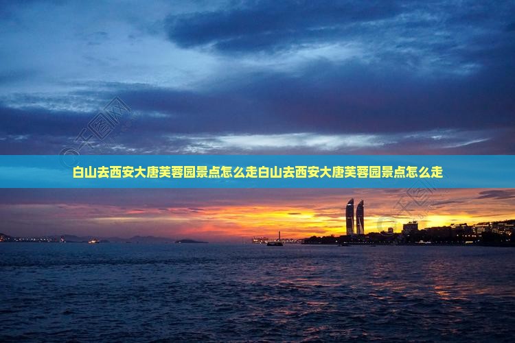 白山去西安大唐芙蓉园景点
