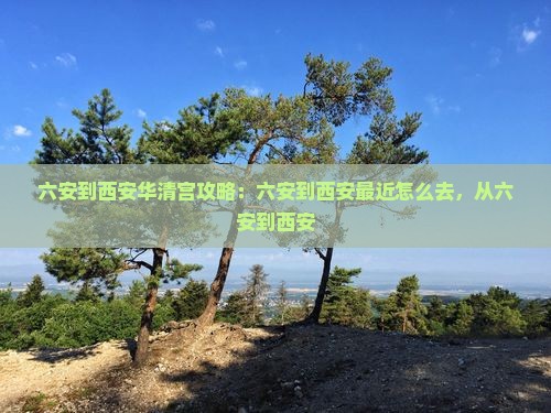六安到西安华清宫攻略