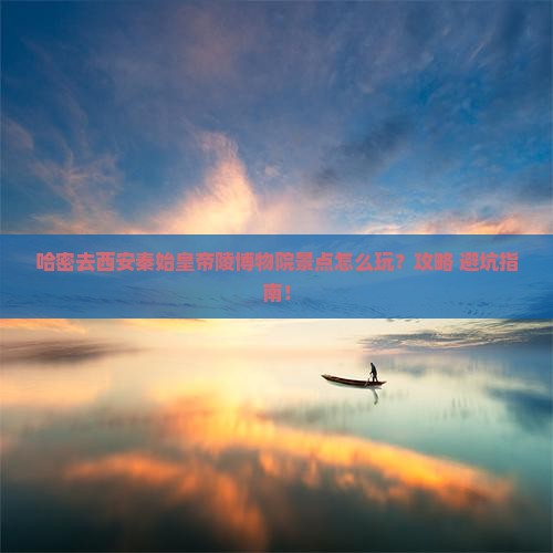 哈密去西安秦始皇帝陵博物院景点
