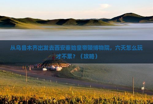 乌鲁木齐去西安秦始皇帝陵博物院六日游