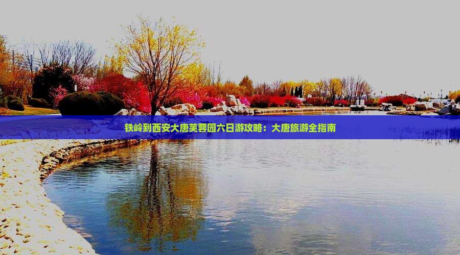 铁岭到西安大唐芙蓉园六日游