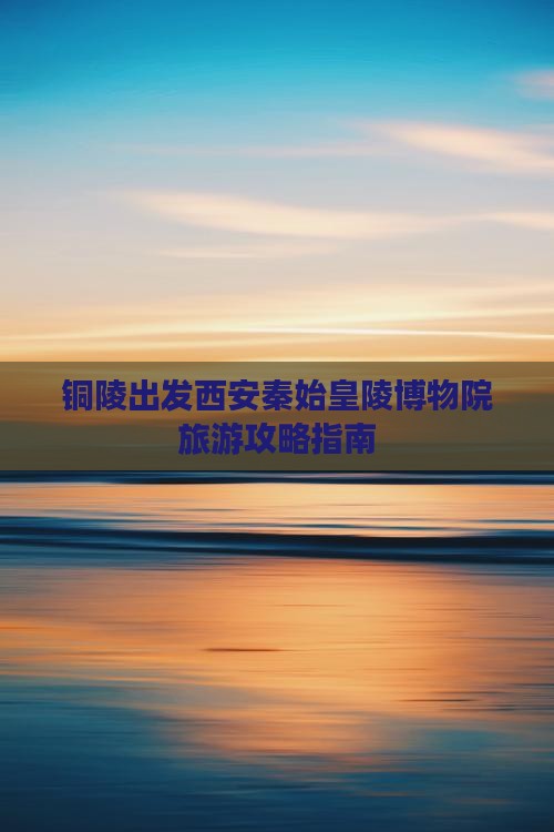 铜陵出发西安秦始皇陵博物院旅游攻略指南