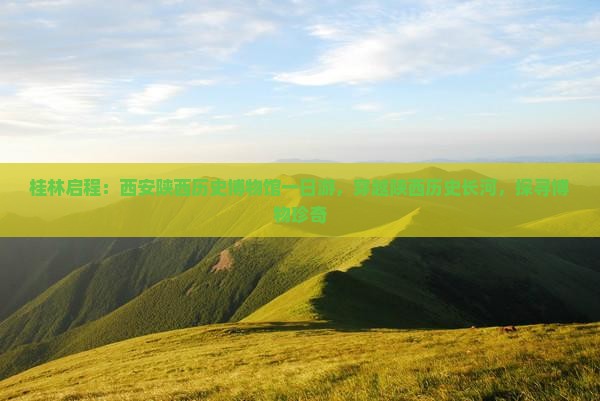 桂林启程：西安陕西历史博物馆一日游，穿越陕西历史长河，探寻博物珍奇