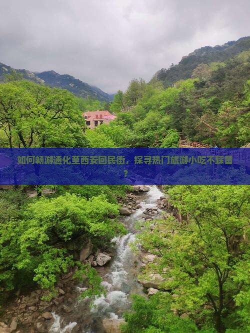 如何畅游通化至西安回民街，探寻热门旅游小吃不踩雷？