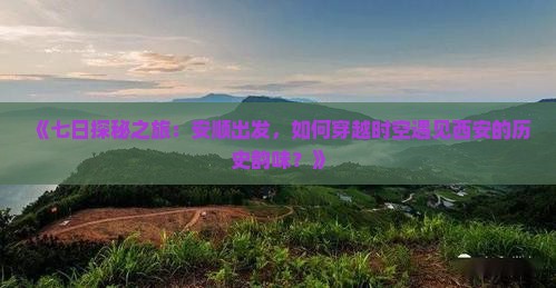 《七日探秘之旅：安顺出发，如何穿越时空遇见西安的历史韵味？》