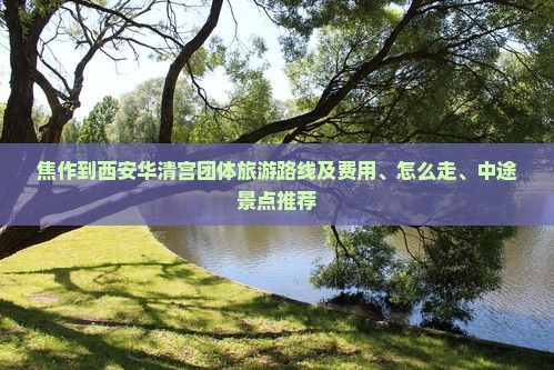 焦作到西安华清宫团体旅游路线及费用、怎么走、中途景点推荐