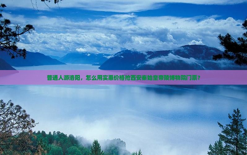 普通人游洛阳，怎么用实惠价格抢西安秦始皇帝陵博物院门票？