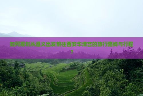 如何规划从遵义出发前往西安华清宫的旅行路线与行程？