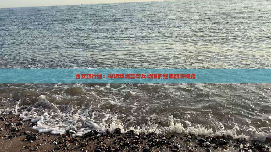 西安旅行团：探访华清宫与兵马俑的经典旅游线路